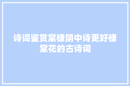 诗词鉴赏棠棣阴中诗更好棣棠花的古诗词