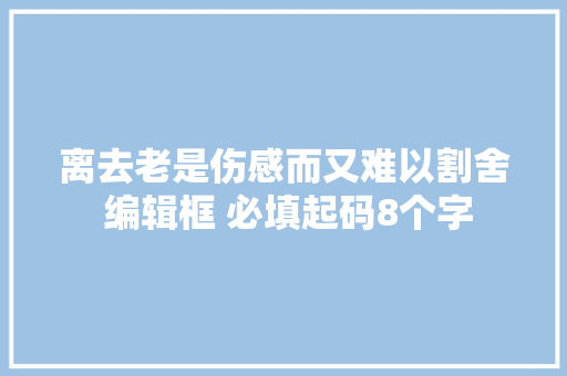 离去老是伤感而又难以割舍 编辑框 必填起码8个字