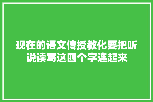 现在的语文传授教化要把听说读写这四个字连起来
