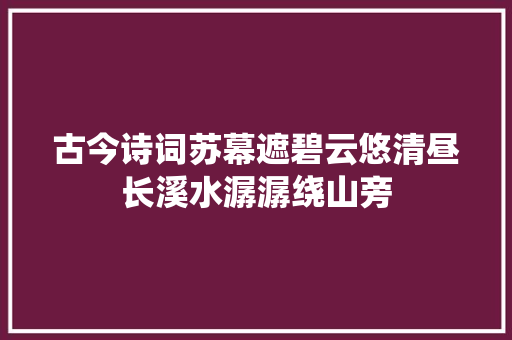 古今诗词苏幕遮碧云悠清昼长溪水潺潺绕山旁