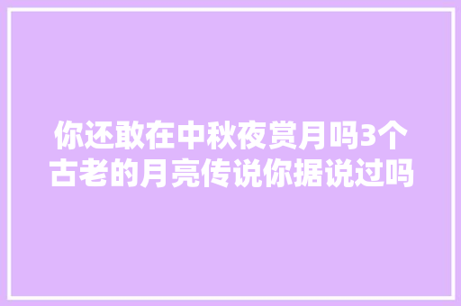 你还敢在中秋夜赏月吗3个古老的月亮传说你据说过吗