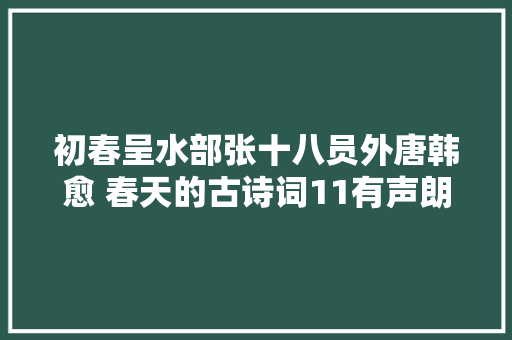 初春呈水部张十八员外唐韩愈 春天的古诗词11有声朗读