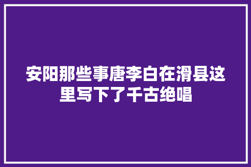 安阳那些事唐李白在滑县这里写下了千古绝唱