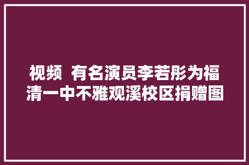 视频  有名演员李若彤为福清一中不雅观溪校区捐赠图书