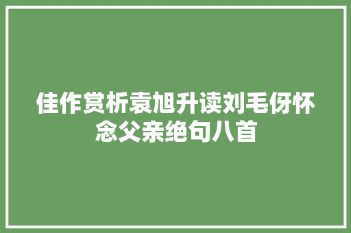 佳作赏析袁旭升读刘毛伢怀念父亲绝句八首