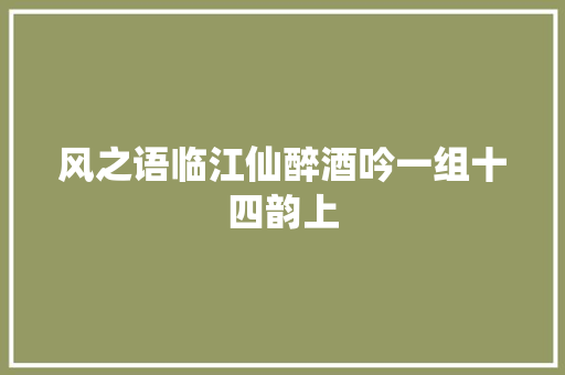 风之语临江仙醉酒吟一组十四韵上