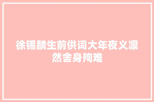 徐锡麟生前供词大年夜义凛然舍身殉难