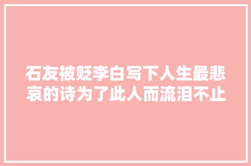 石友被贬李白写下人生最悲哀的诗为了此人而流泪不止