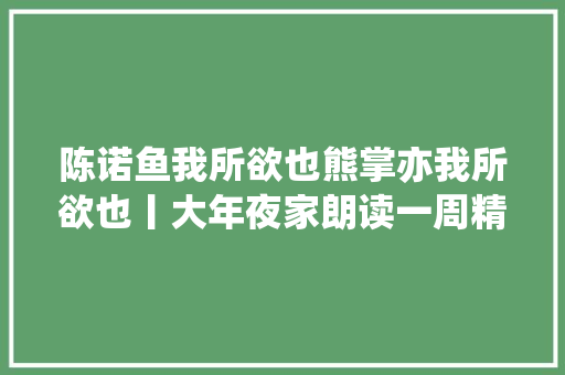 陈诺鱼我所欲也熊掌亦我所欲也丨大年夜家朗读一周精选