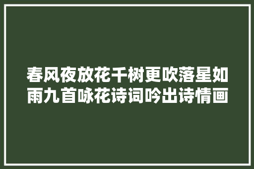 春风夜放花千树更吹落星如雨九首咏花诗词吟出诗情画意