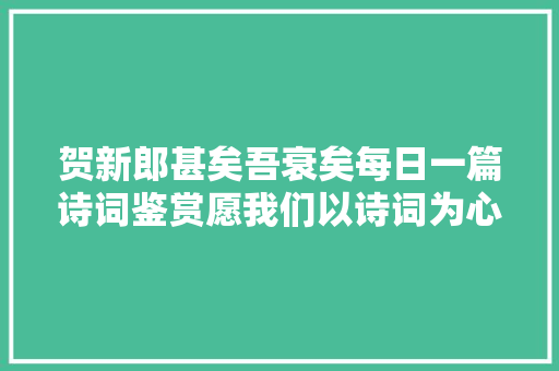 贺新郎甚矣吾衰矣每日一篇诗词鉴赏愿我们以诗词为心