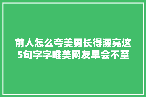 前人怎么夸美男长得漂亮这5句字字唯美网友早会不至于独身单身