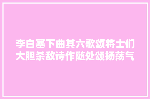 李白塞下曲其六歌颂将士们大胆杀敌诗作随处颂扬荡气回肠