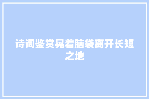 诗词鉴赏晃着脑袋离开长短之地