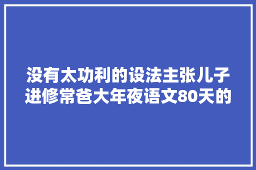 没有太功利的设法主张儿子进修常爸大年夜语文80天的真实效果