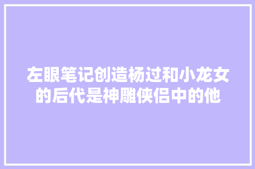 左眼笔记创造杨过和小龙女的后代是神雕侠侣中的他