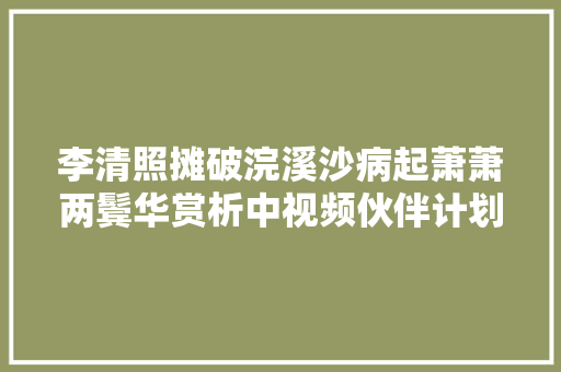 李清照摊破浣溪沙病起萧萧两鬓华赏析中视频伙伴计划