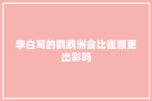 李白写的鹦鹉洲会比崔颢更出彩吗