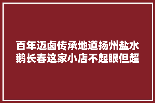 百年迈卤传承地道扬州盐水鹅长春这家小店不起眼但超正宗
