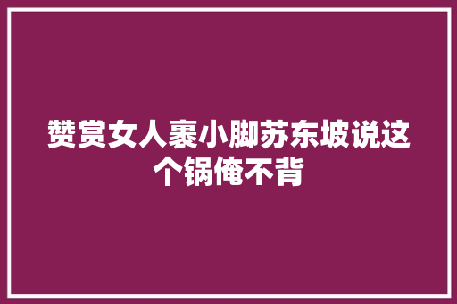 赞赏女人裹小脚苏东坡说这个锅俺不背