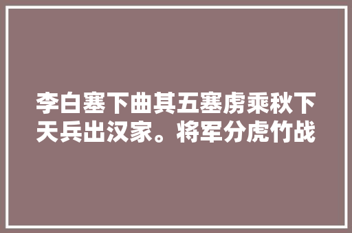 李白塞下曲其五塞虏乘秋下天兵出汉家。将军分虎竹战士卧龙沙