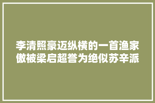 李清照豪迈纵横的一首渔家傲被梁启超誉为绝似苏辛派