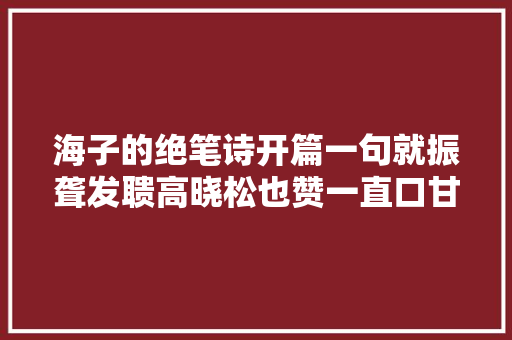 海子的绝笔诗开篇一句就振聋发聩高晓松也赞一直口甘拜下风