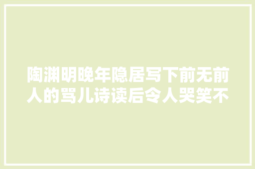 陶渊明晚年隐居写下前无前人的骂儿诗读后令人哭笑不得
