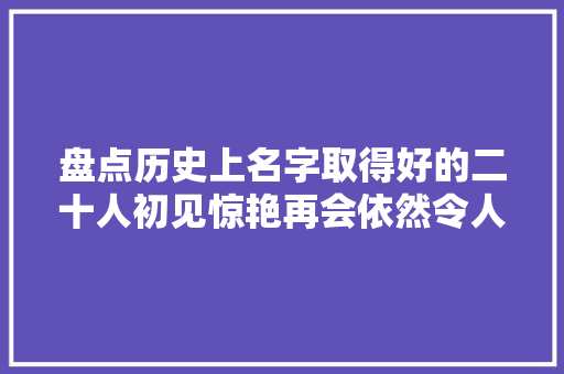 盘点历史上名字取得好的二十人初见惊艳再会依然令人叹服