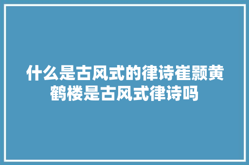 什么是古风式的律诗崔颢黄鹤楼是古风式律诗吗