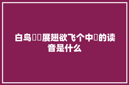 白鸟翯翯展翅欲飞个中翯的读音是什么