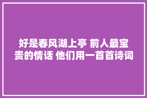 好是春风湖上亭 前人最宝贵的情话 他们用一首首诗词赢回了爱情