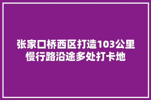 张家口桥西区打造103公里慢行路沿途多处打卡地