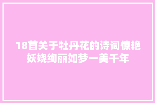 18首关于牡丹花的诗词惊艳妖娆绚丽如梦一美千年