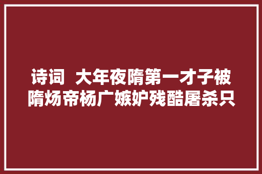 诗词  大年夜隋第一才子被隋炀帝杨广嫉妒残酷屠杀只因写下了这两句诗