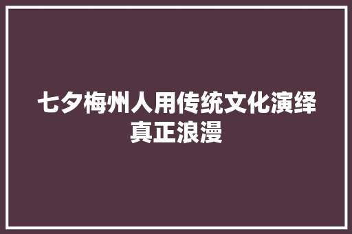七夕梅州人用传统文化演绎真正浪漫