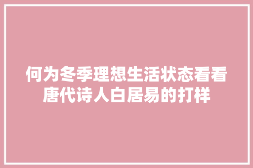 何为冬季理想生活状态看看唐代诗人白居易的打样
