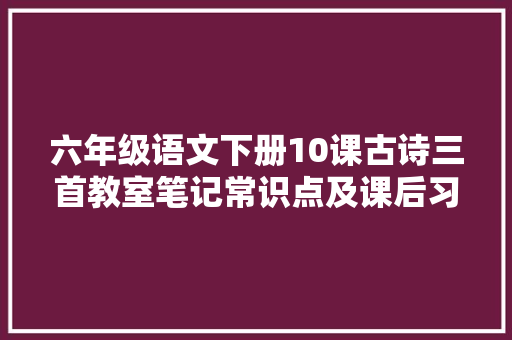 六年级语文下册10课古诗三首教室笔记常识点及课后习题谜底