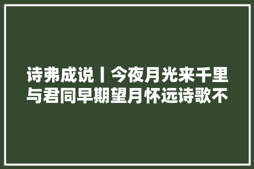 诗弗成说丨今夜月光来千里与君同早期望月怀远诗歌不雅赏