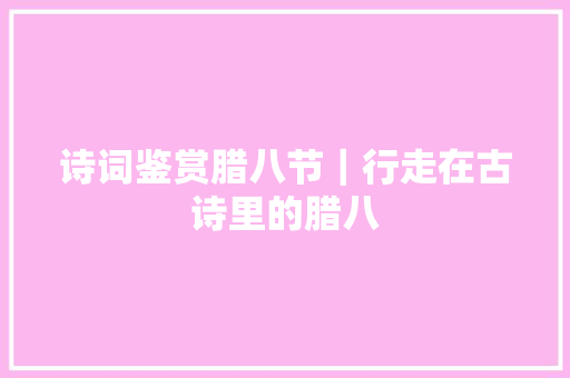 诗词鉴赏腊八节｜行走在古诗里的腊八