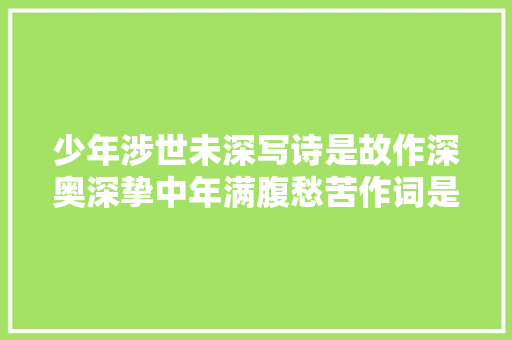 少年涉世未深写诗是故作深奥深挚中年满腹愁苦作词是无处倾诉