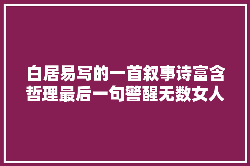 白居易写的一首叙事诗富含哲理最后一句警醒无数女人