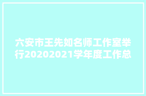 六安市王先如名师工作室举行20202021学年度工作总结暨表彰大年夜会