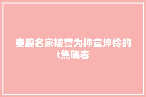 秦腔名家被誉为神童坤伶的t焦晓春