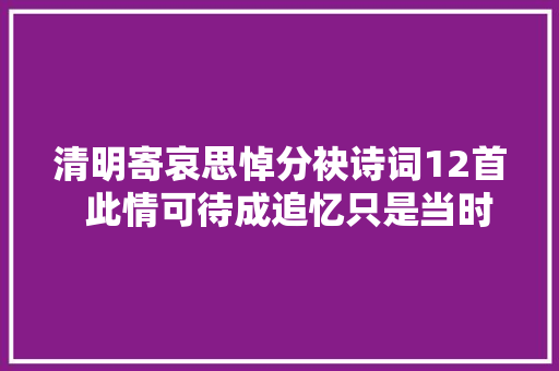 清明寄哀思悼分袂诗词12首  此情可待成追忆只是当时已惘然
