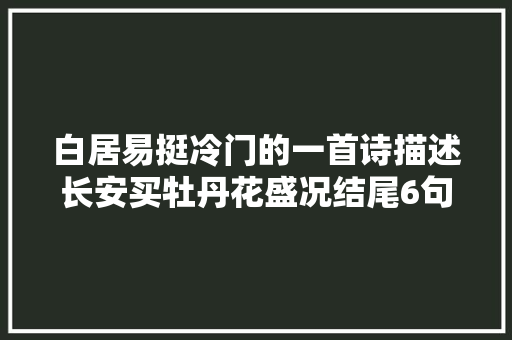 白居易挺冷门的一首诗描述长安买牡丹花盛况结尾6句独出机杼