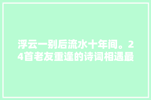 浮云一别后流水十年间。24首老友重逢的诗词相遇最美重逢最难