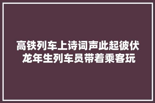 高铁列车上诗词声此起彼伏 龙年生列车员带着乘客玩转中国结