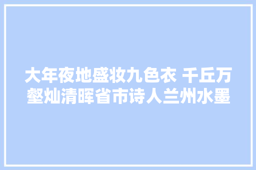 大年夜地盛妆九色衣 千丘万壑灿清晖省市诗人兰州水墨丹霞采风诗词集萃