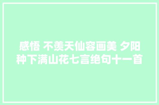 感悟 不羡天仙容画美 夕阳种下满山花七言绝句十一首